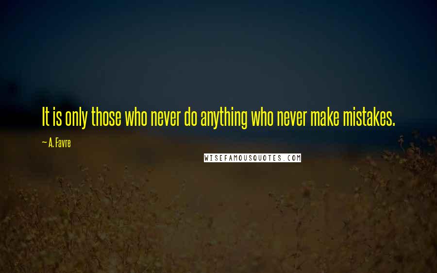 A. Favre Quotes: It is only those who never do anything who never make mistakes.