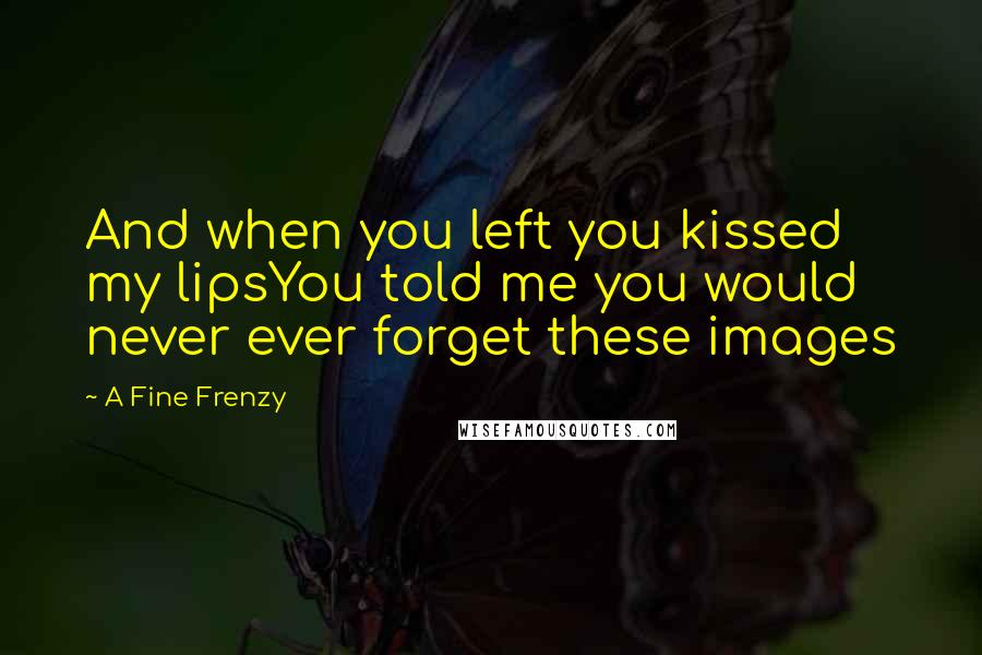 A Fine Frenzy Quotes: And when you left you kissed my lipsYou told me you would never ever forget these images