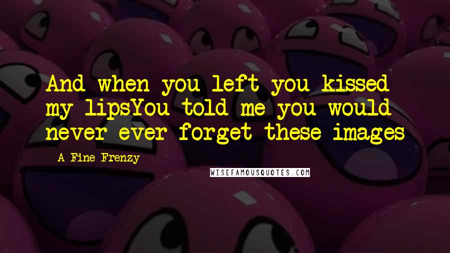 A Fine Frenzy Quotes: And when you left you kissed my lipsYou told me you would never ever forget these images
