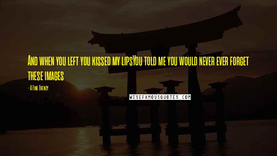 A Fine Frenzy Quotes: And when you left you kissed my lipsYou told me you would never ever forget these images
