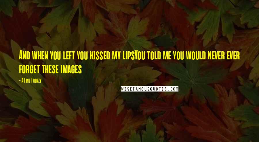 A Fine Frenzy Quotes: And when you left you kissed my lipsYou told me you would never ever forget these images