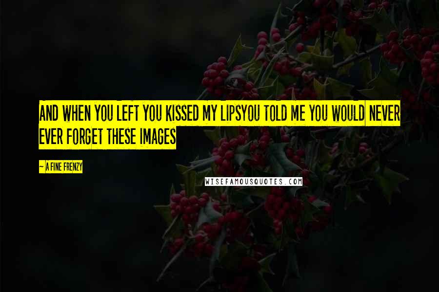A Fine Frenzy Quotes: And when you left you kissed my lipsYou told me you would never ever forget these images