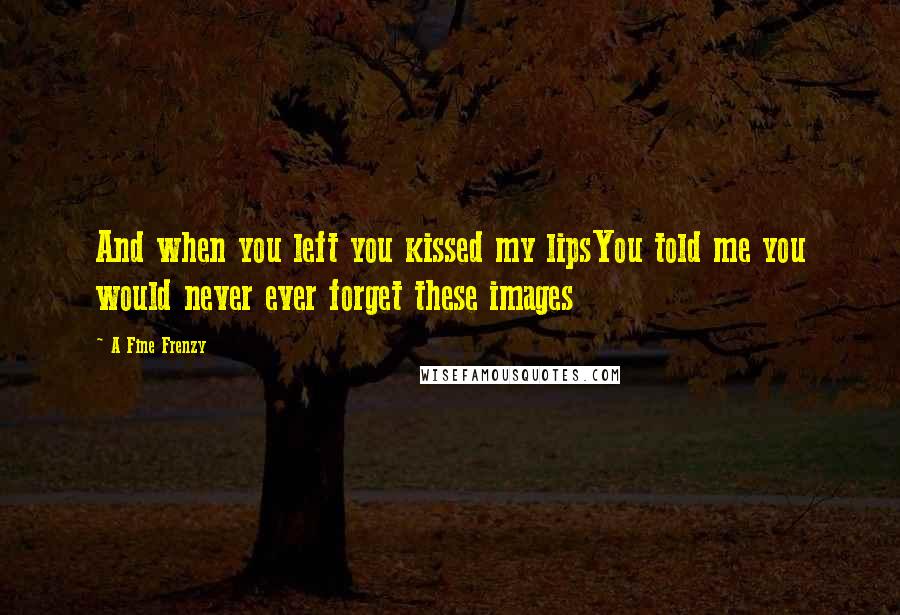 A Fine Frenzy Quotes: And when you left you kissed my lipsYou told me you would never ever forget these images