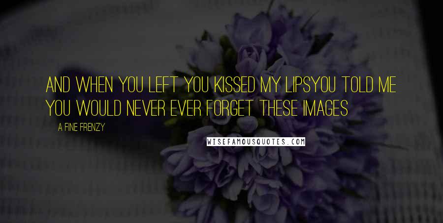 A Fine Frenzy Quotes: And when you left you kissed my lipsYou told me you would never ever forget these images