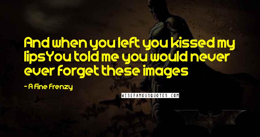A Fine Frenzy Quotes: And when you left you kissed my lipsYou told me you would never ever forget these images