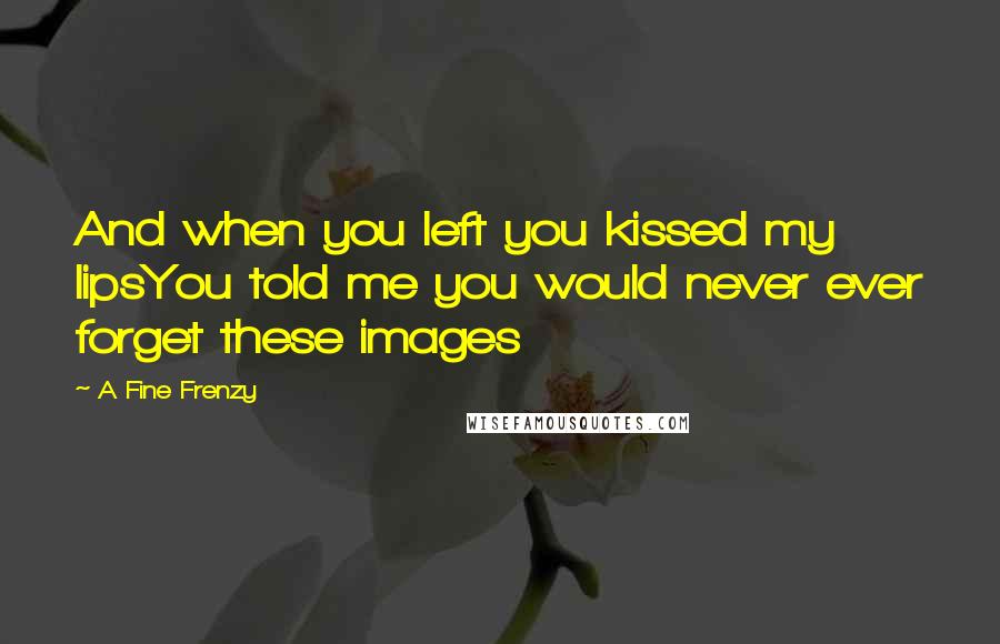 A Fine Frenzy Quotes: And when you left you kissed my lipsYou told me you would never ever forget these images