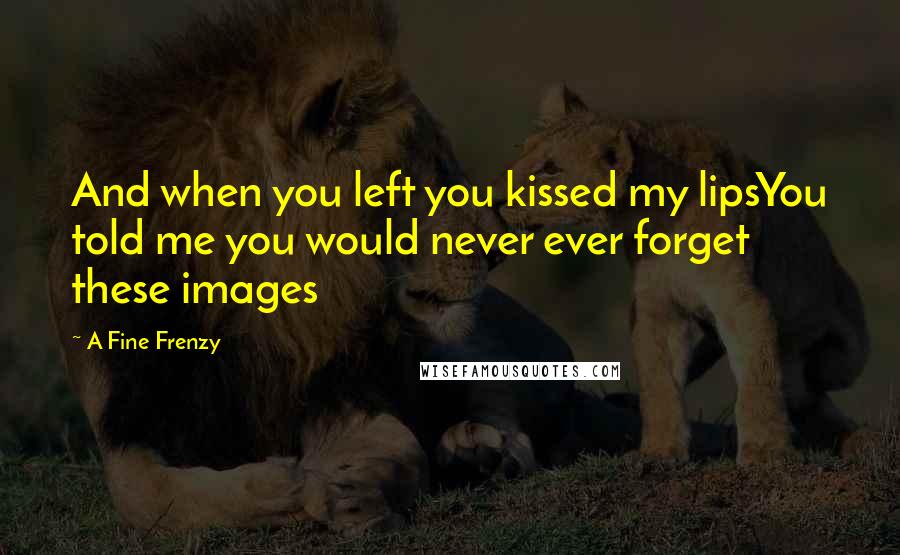 A Fine Frenzy Quotes: And when you left you kissed my lipsYou told me you would never ever forget these images