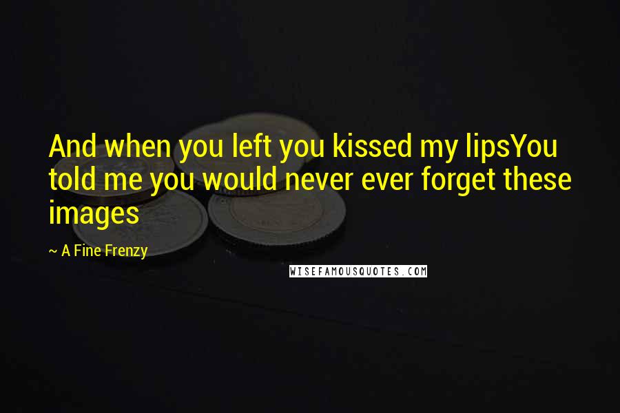 A Fine Frenzy Quotes: And when you left you kissed my lipsYou told me you would never ever forget these images