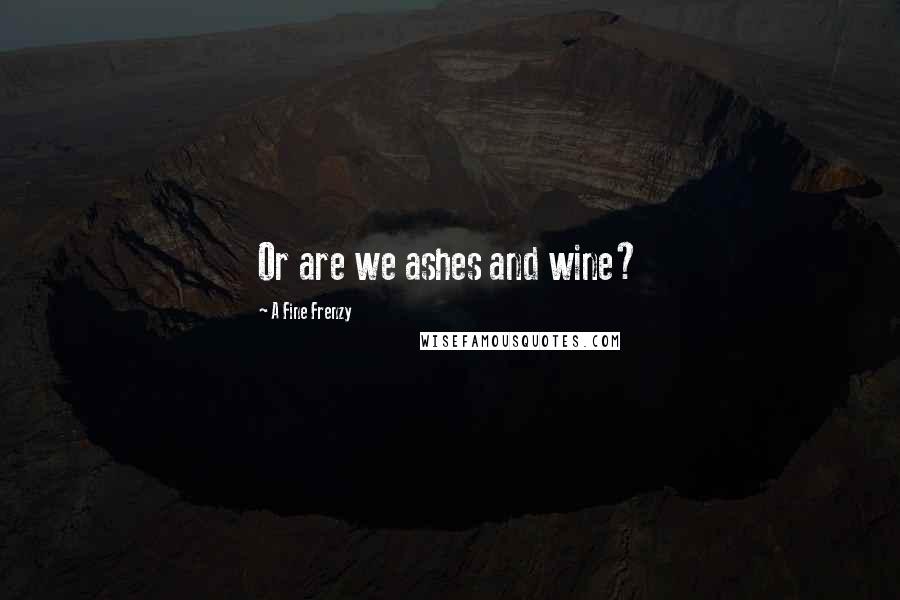 A Fine Frenzy Quotes: Or are we ashes and wine?