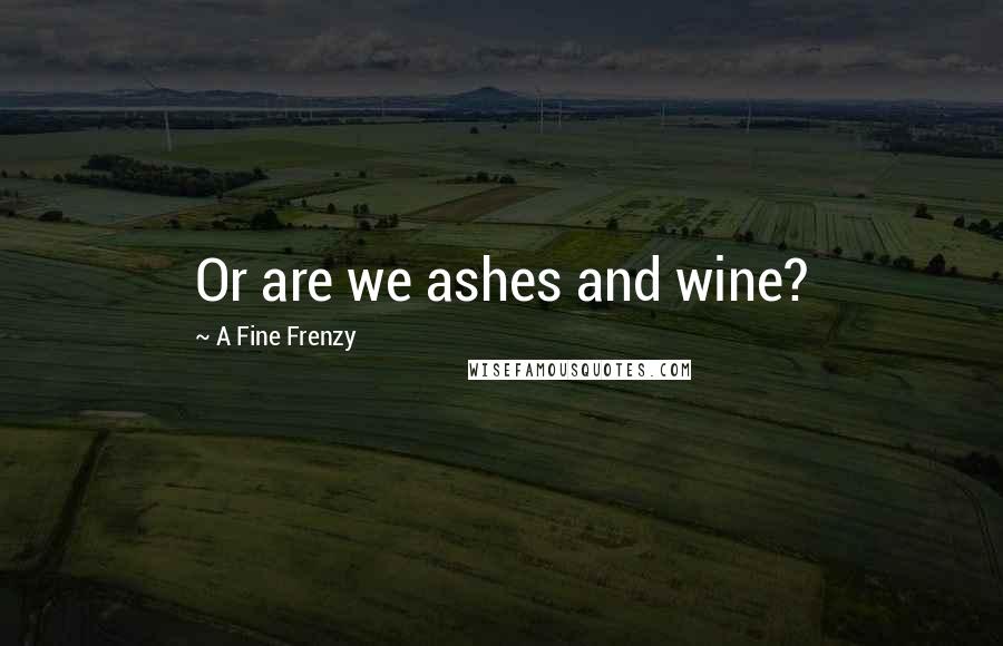 A Fine Frenzy Quotes: Or are we ashes and wine?