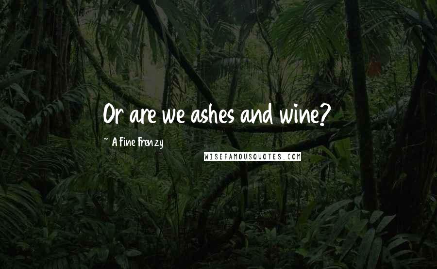 A Fine Frenzy Quotes: Or are we ashes and wine?