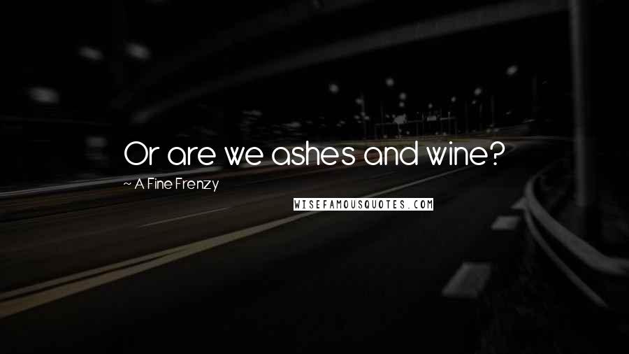 A Fine Frenzy Quotes: Or are we ashes and wine?