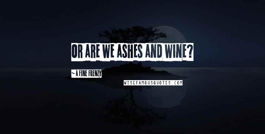 A Fine Frenzy Quotes: Or are we ashes and wine?