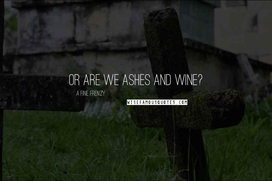 A Fine Frenzy Quotes: Or are we ashes and wine?