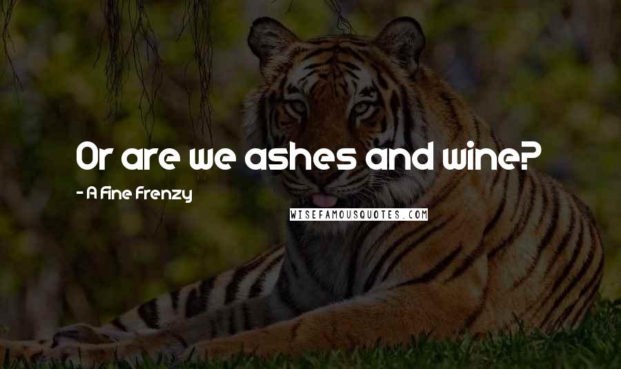 A Fine Frenzy Quotes: Or are we ashes and wine?