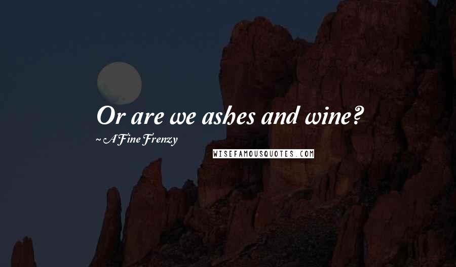 A Fine Frenzy Quotes: Or are we ashes and wine?