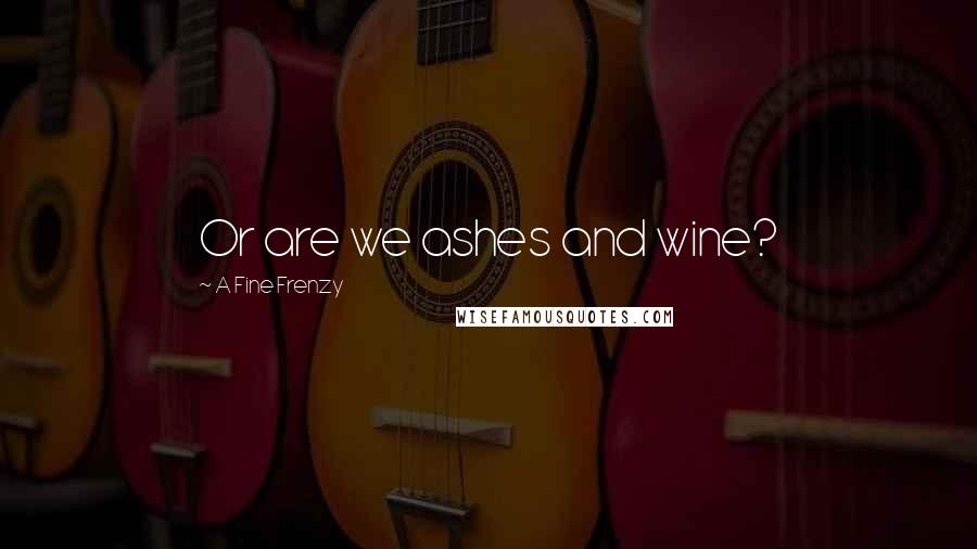 A Fine Frenzy Quotes: Or are we ashes and wine?