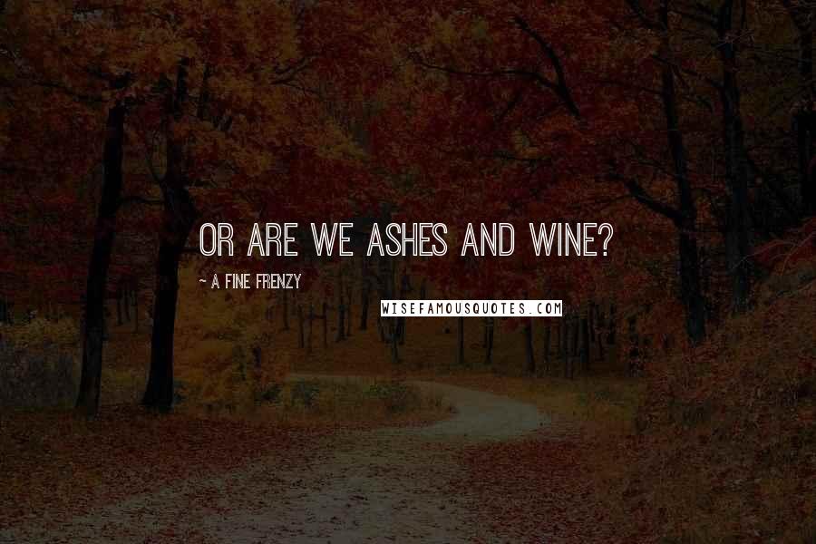 A Fine Frenzy Quotes: Or are we ashes and wine?