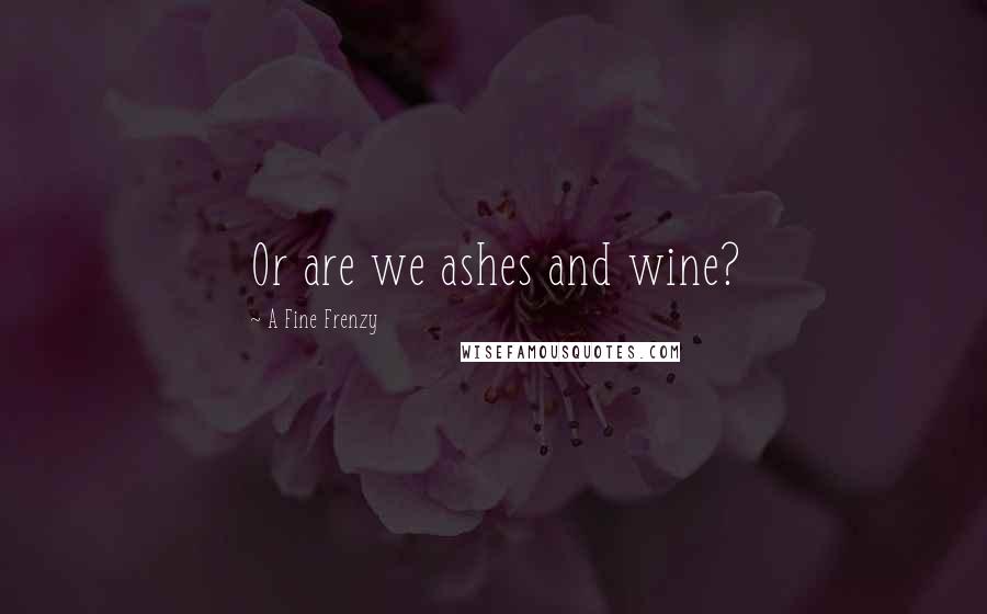 A Fine Frenzy Quotes: Or are we ashes and wine?