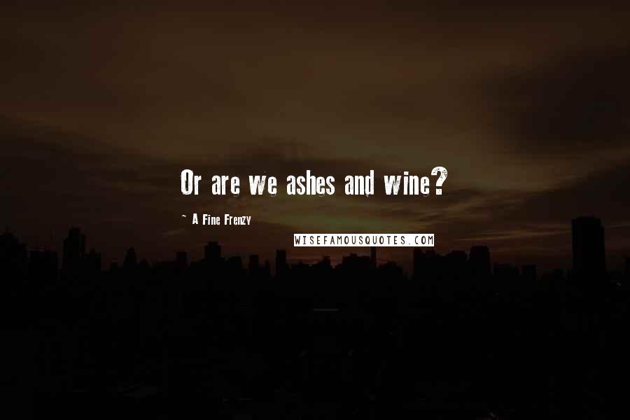 A Fine Frenzy Quotes: Or are we ashes and wine?