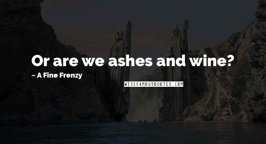 A Fine Frenzy Quotes: Or are we ashes and wine?