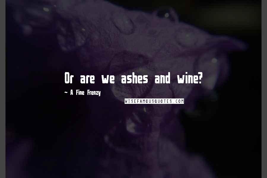 A Fine Frenzy Quotes: Or are we ashes and wine?