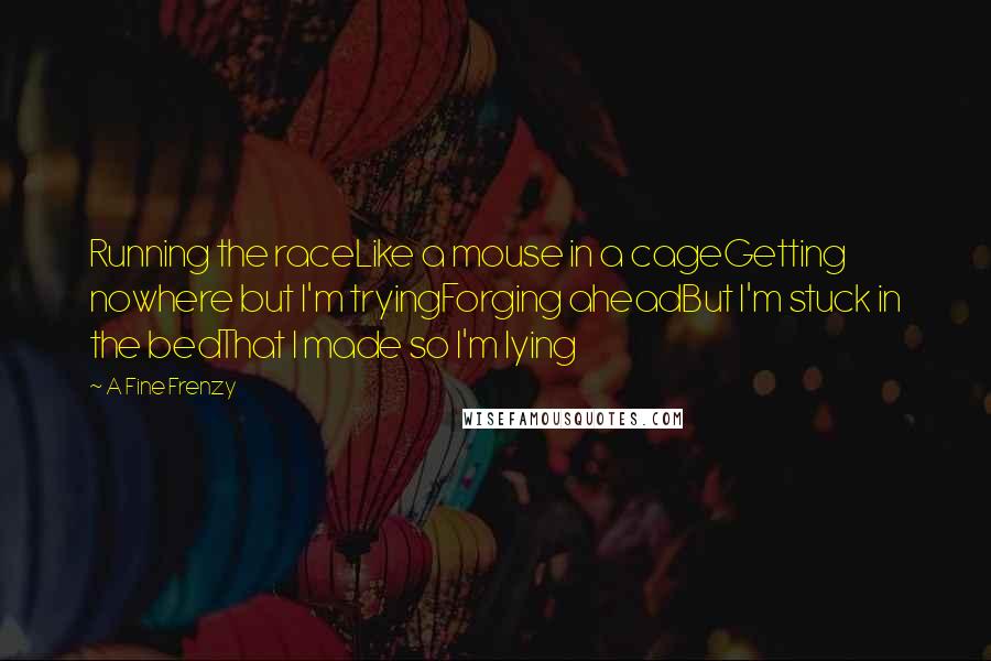 A Fine Frenzy Quotes: Running the raceLike a mouse in a cageGetting nowhere but I'm tryingForging aheadBut I'm stuck in the bedThat I made so I'm lying