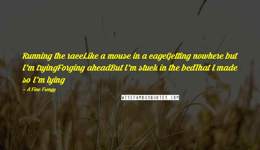 A Fine Frenzy Quotes: Running the raceLike a mouse in a cageGetting nowhere but I'm tryingForging aheadBut I'm stuck in the bedThat I made so I'm lying