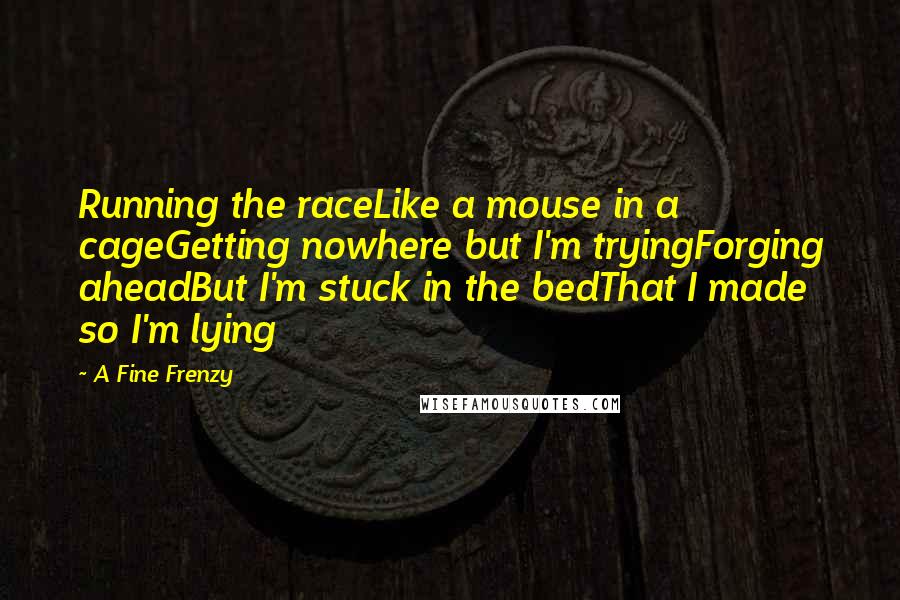 A Fine Frenzy Quotes: Running the raceLike a mouse in a cageGetting nowhere but I'm tryingForging aheadBut I'm stuck in the bedThat I made so I'm lying