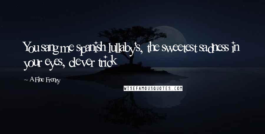 A Fine Frenzy Quotes: You sang me spanish lullaby's, the sweetest sadness in your eyes, clever trick