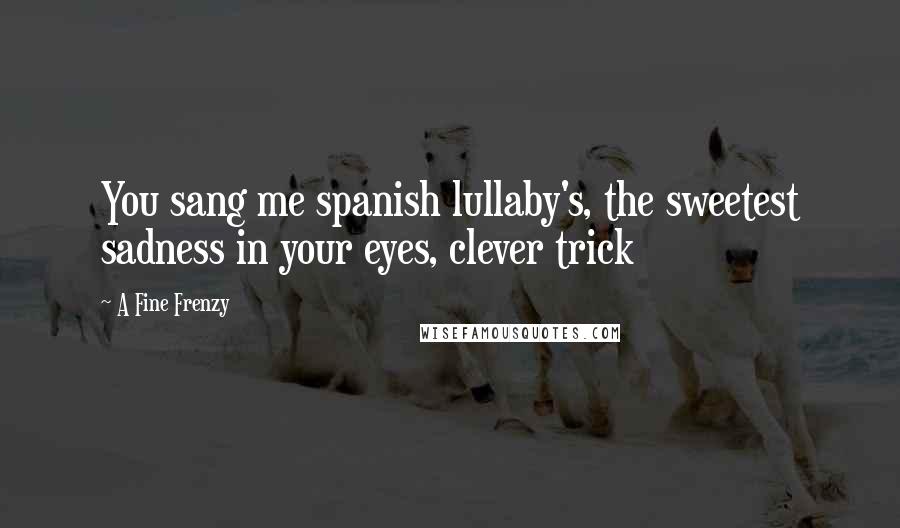 A Fine Frenzy Quotes: You sang me spanish lullaby's, the sweetest sadness in your eyes, clever trick