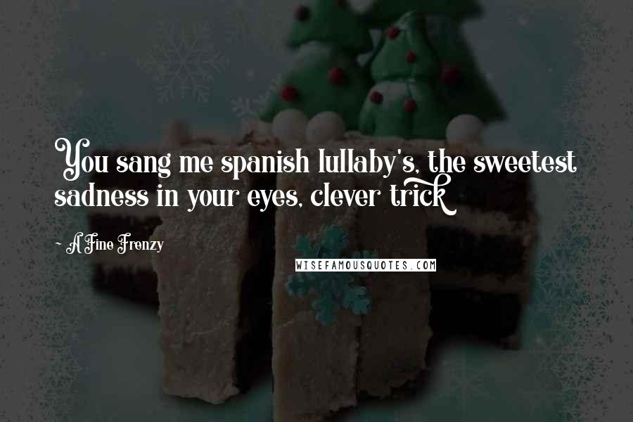 A Fine Frenzy Quotes: You sang me spanish lullaby's, the sweetest sadness in your eyes, clever trick