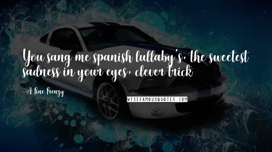 A Fine Frenzy Quotes: You sang me spanish lullaby's, the sweetest sadness in your eyes, clever trick