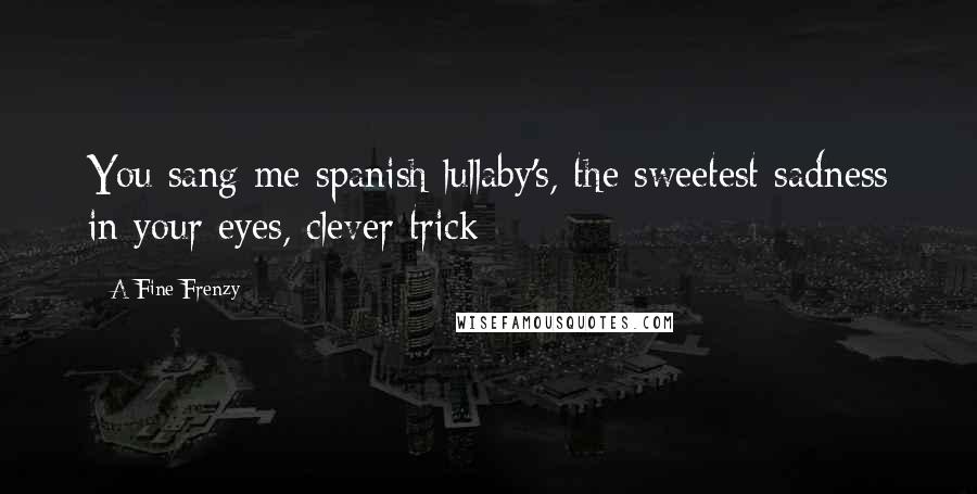 A Fine Frenzy Quotes: You sang me spanish lullaby's, the sweetest sadness in your eyes, clever trick