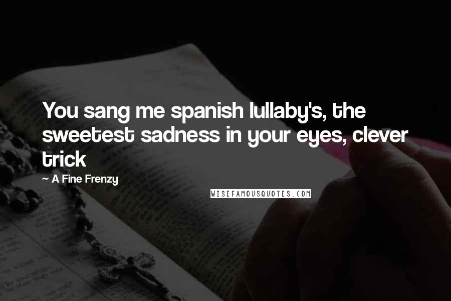 A Fine Frenzy Quotes: You sang me spanish lullaby's, the sweetest sadness in your eyes, clever trick