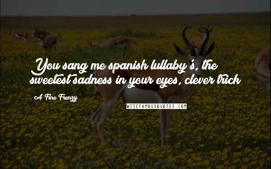 A Fine Frenzy Quotes: You sang me spanish lullaby's, the sweetest sadness in your eyes, clever trick