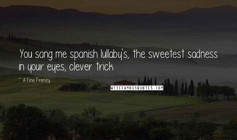 A Fine Frenzy Quotes: You sang me spanish lullaby's, the sweetest sadness in your eyes, clever trick