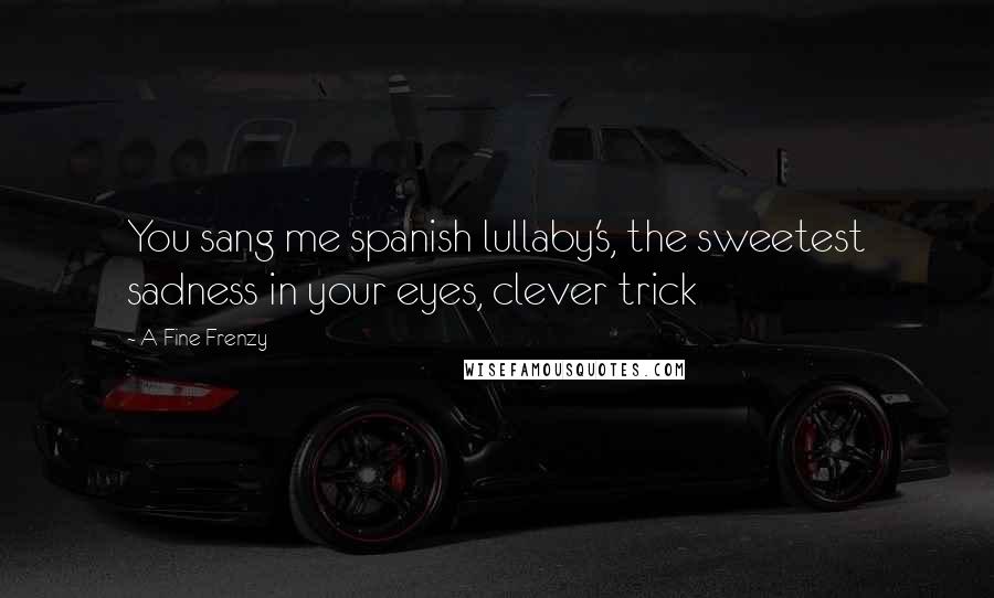 A Fine Frenzy Quotes: You sang me spanish lullaby's, the sweetest sadness in your eyes, clever trick