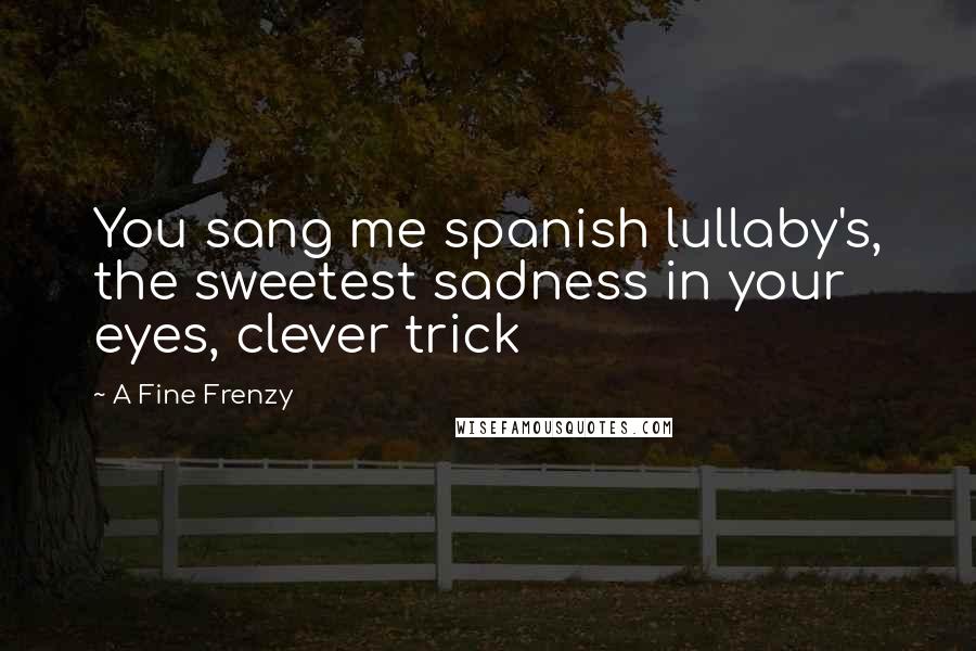 A Fine Frenzy Quotes: You sang me spanish lullaby's, the sweetest sadness in your eyes, clever trick