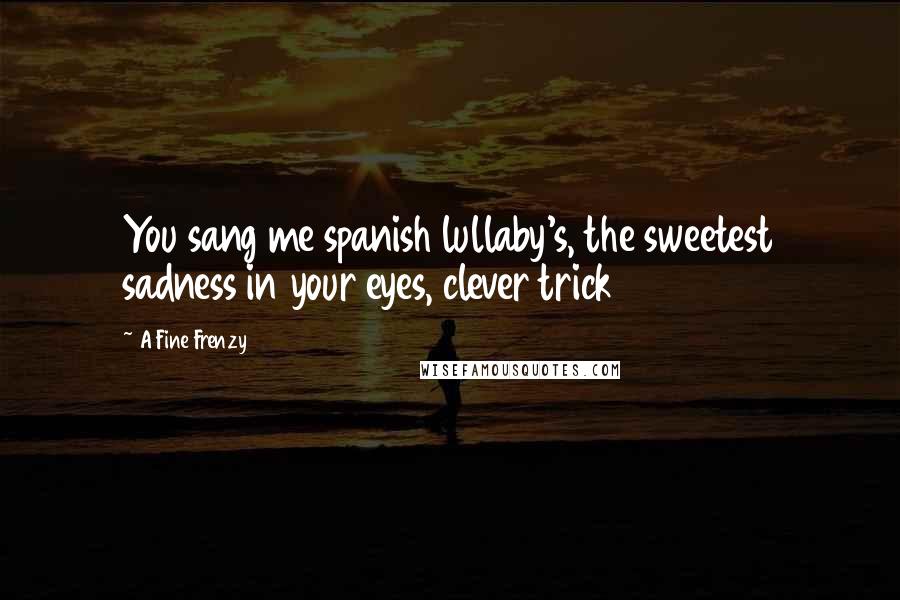 A Fine Frenzy Quotes: You sang me spanish lullaby's, the sweetest sadness in your eyes, clever trick