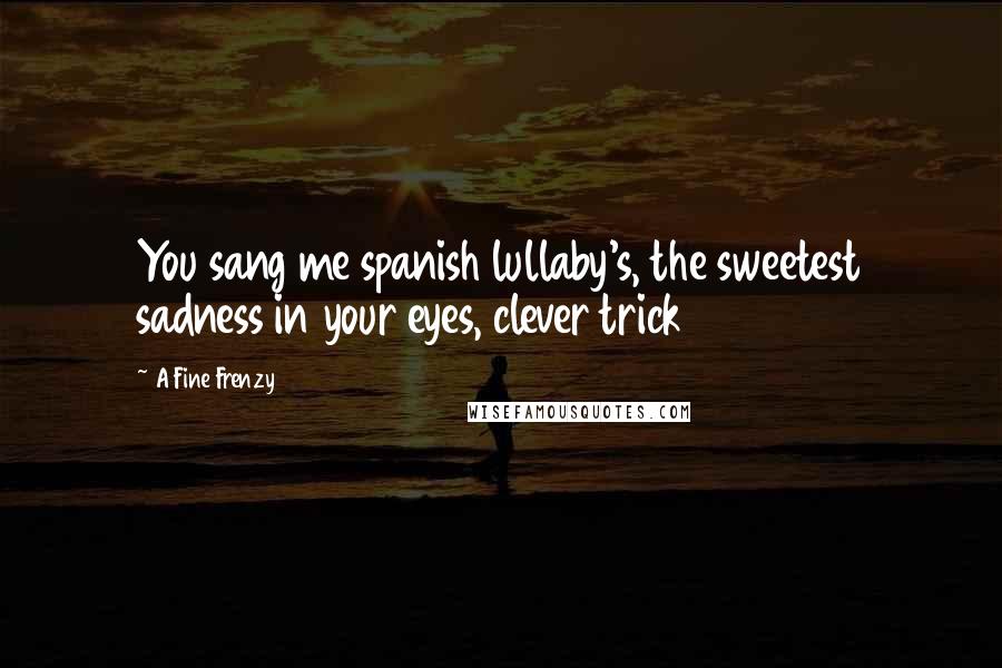 A Fine Frenzy Quotes: You sang me spanish lullaby's, the sweetest sadness in your eyes, clever trick