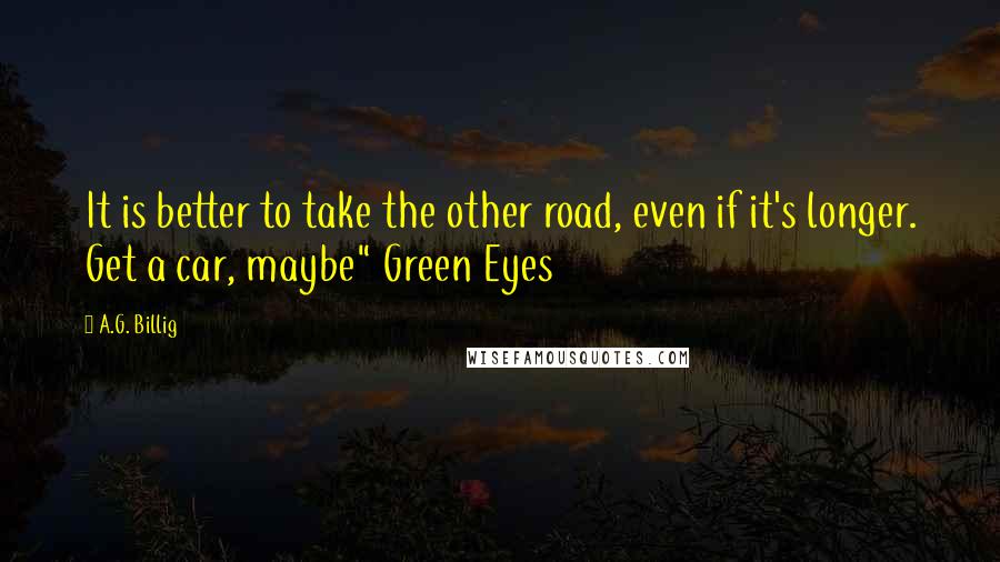 A.G. Billig Quotes: It is better to take the other road, even if it's longer. Get a car, maybe" Green Eyes