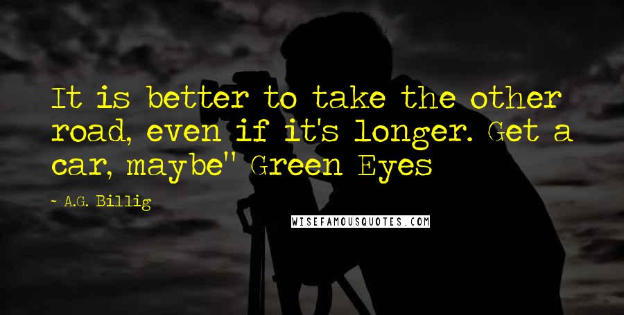 A.G. Billig Quotes: It is better to take the other road, even if it's longer. Get a car, maybe" Green Eyes