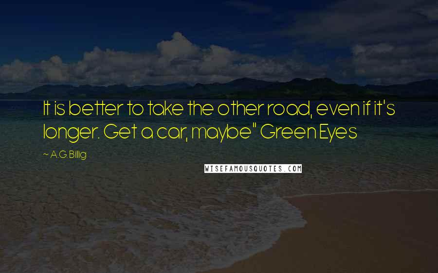 A.G. Billig Quotes: It is better to take the other road, even if it's longer. Get a car, maybe" Green Eyes