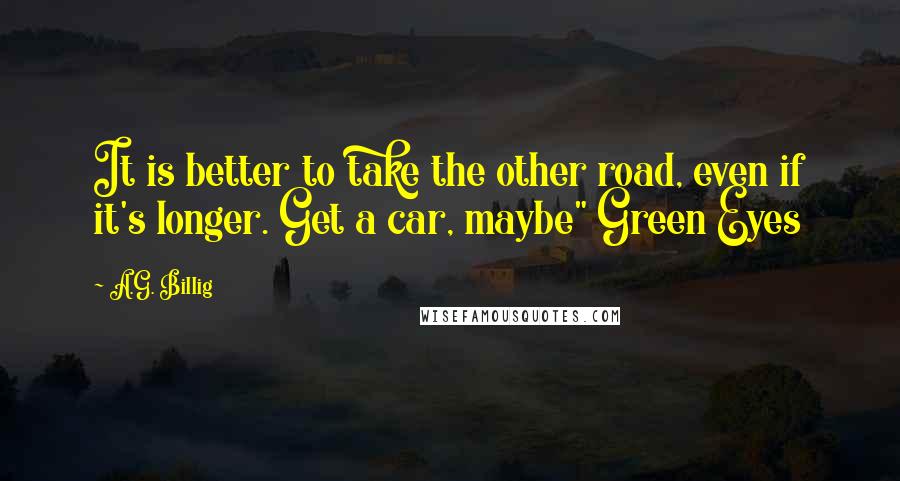 A.G. Billig Quotes: It is better to take the other road, even if it's longer. Get a car, maybe" Green Eyes