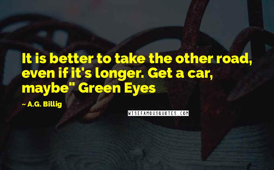 A.G. Billig Quotes: It is better to take the other road, even if it's longer. Get a car, maybe" Green Eyes