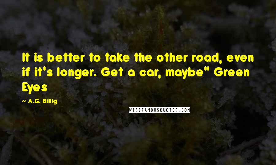 A.G. Billig Quotes: It is better to take the other road, even if it's longer. Get a car, maybe" Green Eyes