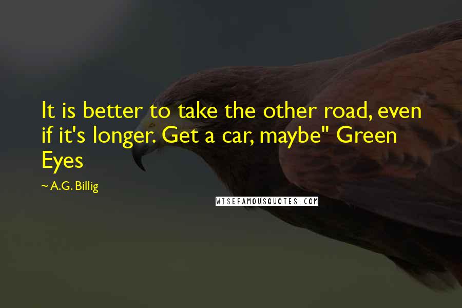 A.G. Billig Quotes: It is better to take the other road, even if it's longer. Get a car, maybe" Green Eyes