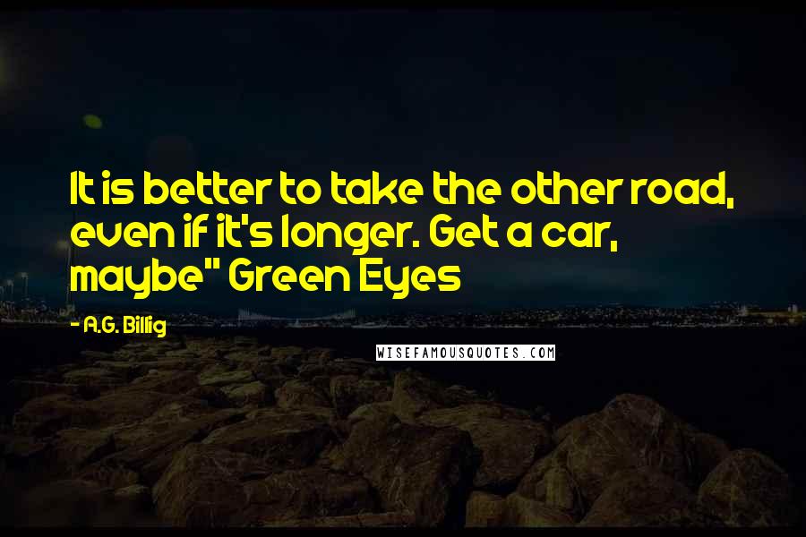 A.G. Billig Quotes: It is better to take the other road, even if it's longer. Get a car, maybe" Green Eyes