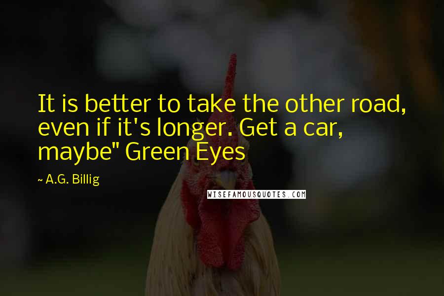 A.G. Billig Quotes: It is better to take the other road, even if it's longer. Get a car, maybe" Green Eyes